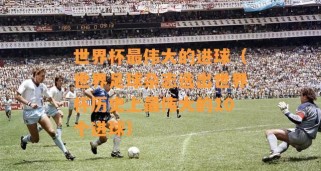 沙滩足球世界杯历史进球榜（纪录之王、传世佳话、光辉岁月）
