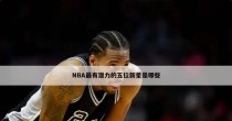 NBA2020新秀潜力排行榜（NBA2020新秀潜力排行榜揭晓，哪位球员能成为下一个超级巨星？）